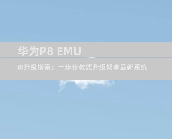 华为P8 EMUI8升级指南：一步步教您升级畅享最新系统